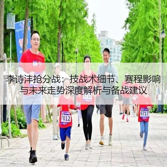 李诗沣抢分战:技战术细节、赛程影响与未来走势深度解析与备战建议